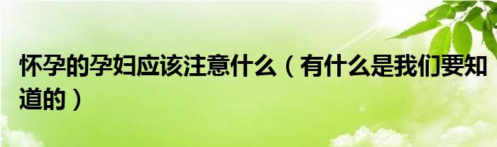 怀孕的孕妇应该注意什么（有什么是我们要知道的）