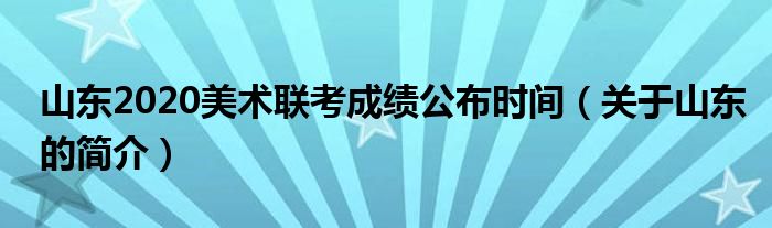 山东2020美术联考成绩公布时间（关于山东的简介）