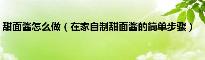 甜面酱怎么做（在家自制甜面酱的简单步骤）