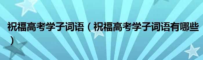 祝福高考学子词语（祝福高考学子词语有哪些）