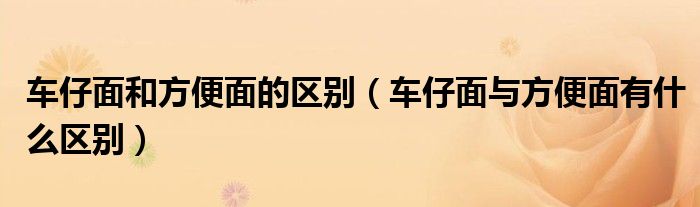 车仔面和方便面的区别（车仔面与方便面有什么区别）