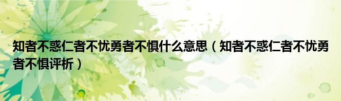 知者不惑仁者不忧勇者不惧什么意思（知者不惑仁者不忧勇者不惧评析）