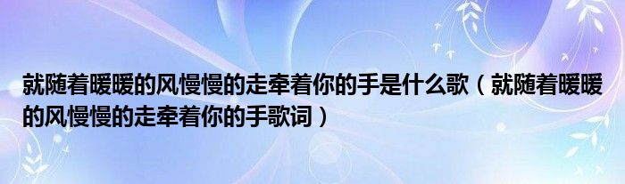 就随着暖暖的风慢慢的走牵着你的手是什么歌（就随着暖暖的风慢慢的走牵着你的手歌词）