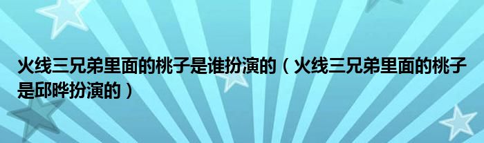 火线三兄弟里面的桃子是谁扮演的（火线三兄弟里面的桃子是邱晔扮演的）