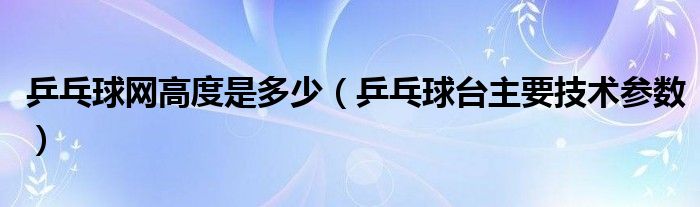 乒乓球网高度是多少（乒乓球台主要技术参数）