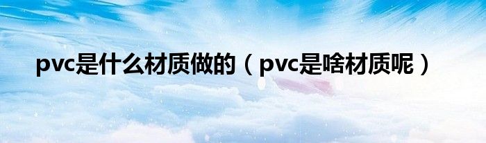 pvc是什么材质做的（pvc是啥材质呢）