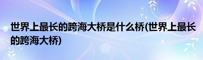 世界上最长的跨海大桥是什么桥(世界上最长的跨海大桥)