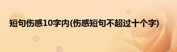 短句伤感10字内(伤感短句不超过十个字)