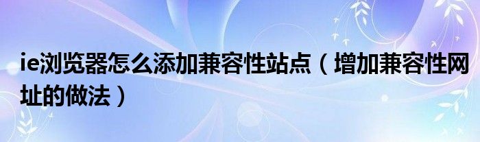 ie浏览器怎么添加兼容性站点（增加兼容性网址的做法）