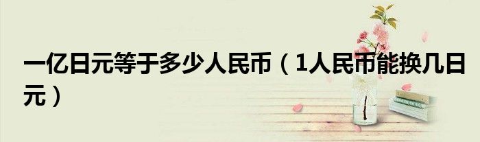 一亿日元等于多少人民币（1人民币能换几日元）