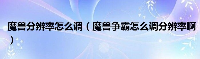 魔兽分辨率怎么调（魔兽争霸怎么调分辨率啊）