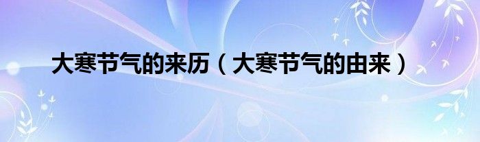 大寒节气的来历（大寒节气的由来）