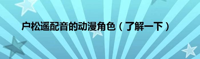 户松遥配音的动漫角色（了解一下）