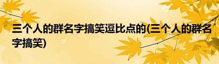 三个人的群名字搞笑逗比点的(三个人的群名字搞笑)