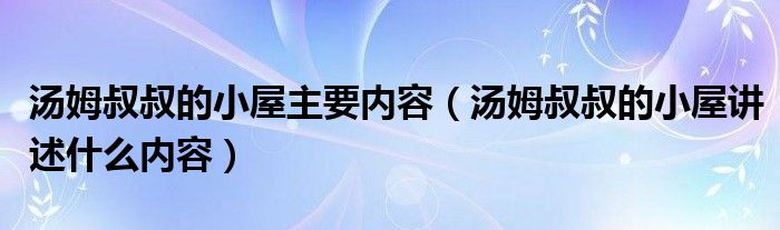 汤姆叔叔的小屋主要内容（汤姆叔叔的小屋讲述什么内容）