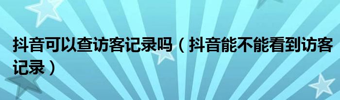 抖音可以查访客记录吗（抖音能不能看到访客记录）