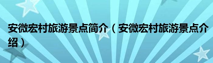 安微宏村旅游景点简介（安微宏村旅游景点介绍）