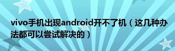 vivo手机出现android开不了机（这几种办法都可以尝试解决的）