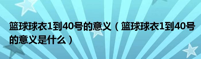 篮球球衣1到40号的意义（篮球球衣1到40号的意义是什么）