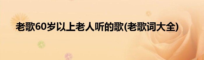 老歌60岁以上老人听的歌(老歌词大全)