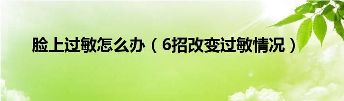 脸上过敏怎么办（6招改变过敏情况）