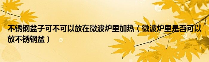 不锈钢盆子可不可以放在微波炉里加热（微波炉里是否可以放不锈钢盆）