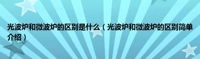 光波炉和微波炉的区别是什么（光波炉和微波炉的区别简单介绍）