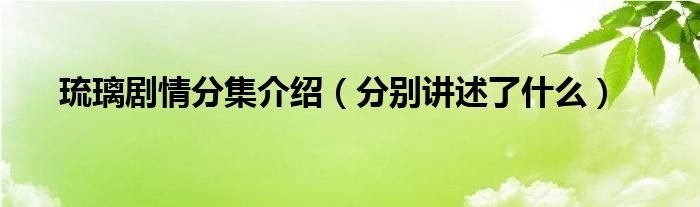 琉璃剧情分集介绍（分别讲述了什么）