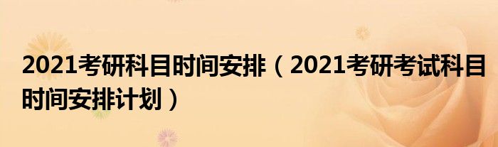 2021考研科目时间安排（2021考研考试科目时间安排计划）