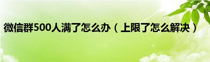 微信群500人满了怎么办（上限了怎么解决）