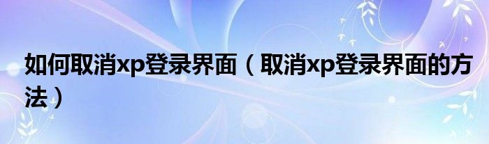 如何取消xp登录界面（取消xp登录界面的方法）