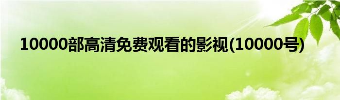 10000部高清免费观看的影视(10000号)