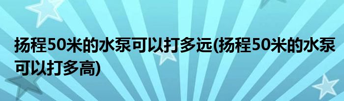 扬程50米的水泵可以打多远(扬程50米的水泵可以打多高)