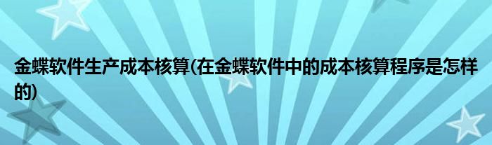 金蝶软件生产成本核算(在金蝶软件中的成本核算程序是怎样的)