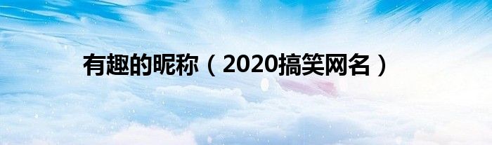 有趣的昵称（2020搞笑网名）