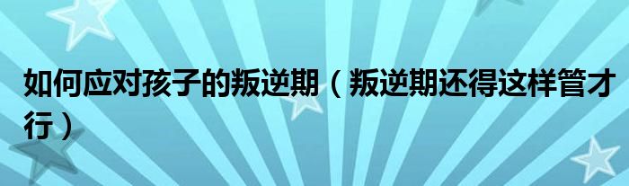 如何应对孩子的叛逆期（叛逆期还得这样管才行）