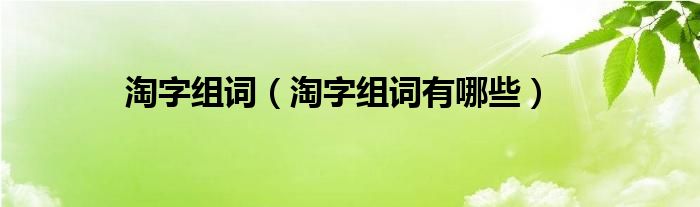 淘字组词（淘字组词有哪些）