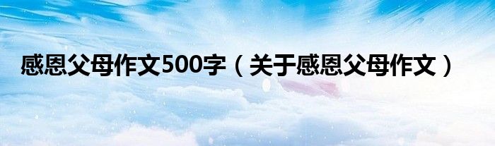 感恩父母作文500字（关于感恩父母作文）