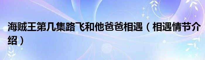 海贼王第几集路飞和他爸爸相遇（相遇情节介绍）