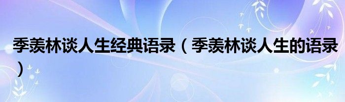 季羡林谈人生经典语录（季羡林谈人生的语录）