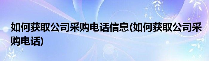 如何获取公司采购电话信息(如何获取公司采购电话)