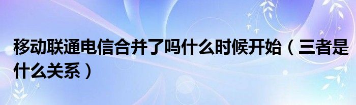 移动联通电信合并了吗什么时候开始（三者是什么关系）