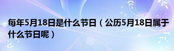 每年5月18日是什么节日（公历5月18日属于什么节日呢）