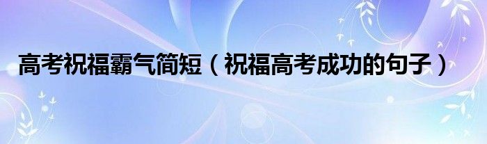 高考祝福霸气简短（祝福高考成功的句子）