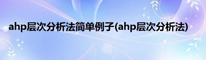 ahp层次分析法简单例子(ahp层次分析法)