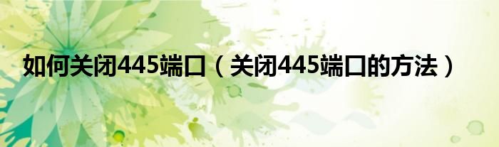 如何关闭445端口（关闭445端口的方法）