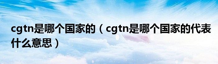 cgtn是哪个国家的（cgtn是哪个国家的代表什么意思）