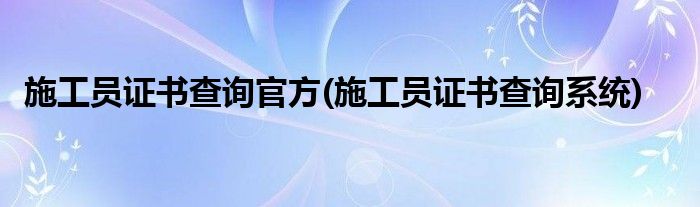 施工员证书查询官方(施工员证书查询系统)