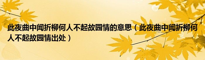 此夜曲中闻折柳何人不起故园情的意思（此夜曲中闻折柳何人不起故园情出处）