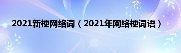 2021新梗网络词（2021年网络梗词语）